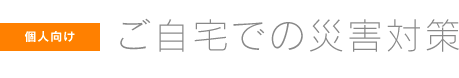 ［個人向け］ご自宅での災害対策