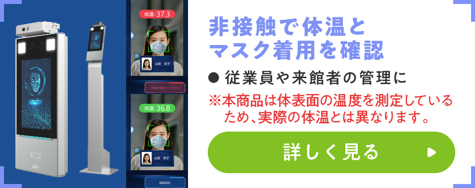 非接触で体温とマスク着用を確認
							・従業員や来館者の管理に
				※本商品は体表面の温度を測定しているため、実際の体温とは異なります。