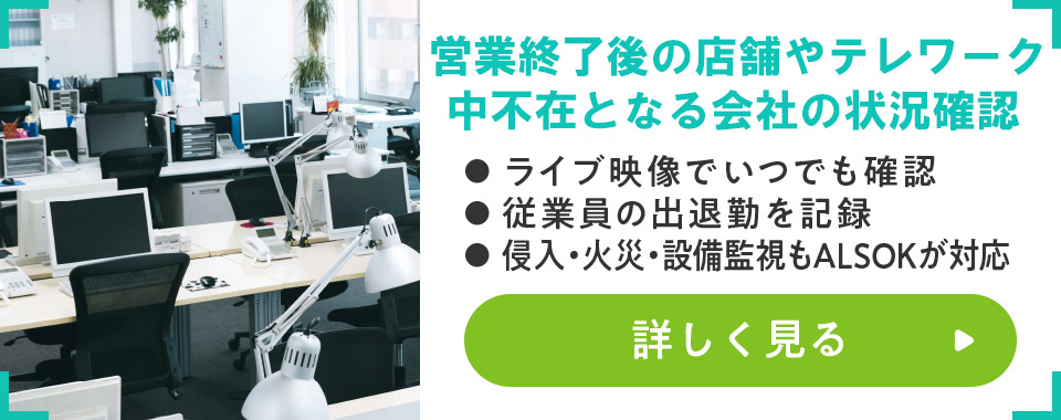 休業中の店舗や会社の出勤状況
							・ライブ映像でいつでも確認
							・従業員の出退勤を記録
							・侵入・火災・設備監視もALSOKが対応