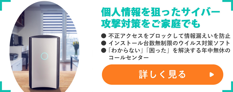 個人情報を狙ったサイバー攻撃対策をご家庭でも
							・不正アクセスをブロックして情報漏えいを防止
							・インストール台数無制限のウイルス対策ソフト
							・「わからない」「困った」を解決する年中無休のコールセンター