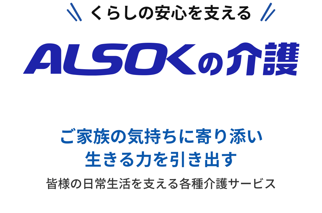 くらしの安心を支える「ALSOKの介護」。ご家族の気持ちに寄り添い生きる力を引き出す。皆様の日常生活を支える各種介護サービス。