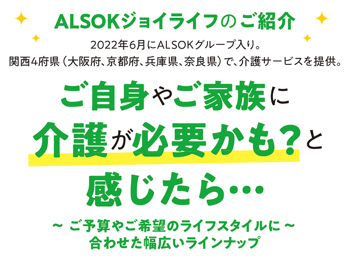 ALSOKジョイライフのご紹介 ご自身やご家族に介護が必要かも?と感じたら・・・ご予算やご希望のライフスタイルに合わせた幅広いラインナップ