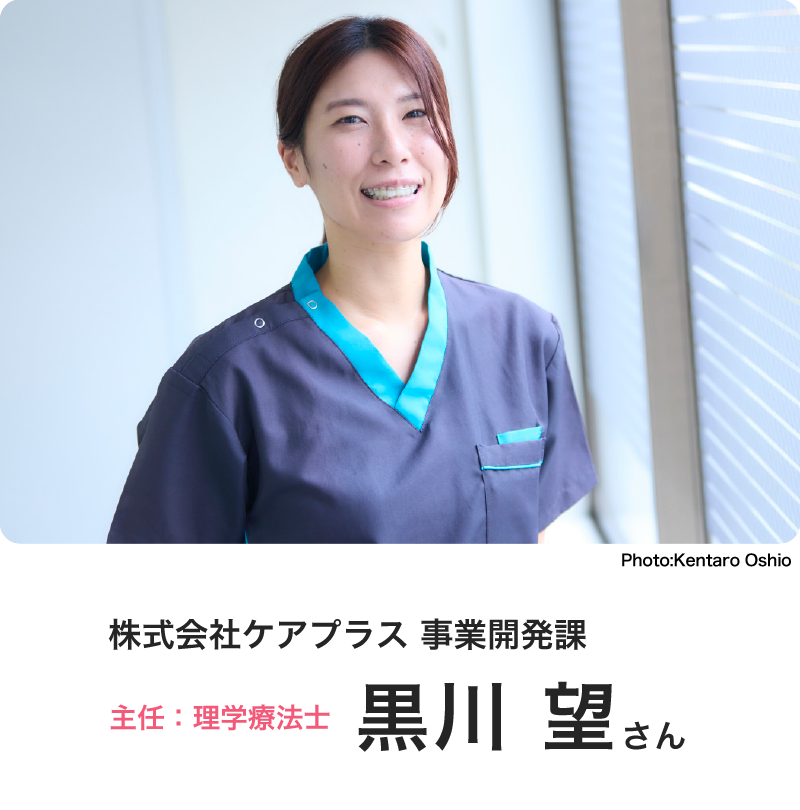 株式会社ケアプラス 事業開発課 主任:理学療法士 黒川 望さん Photo:Kohei Okuda