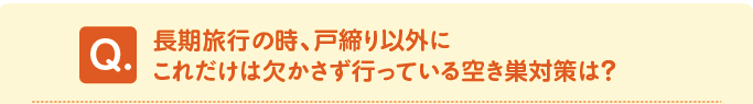 問題 長期旅行の時、戸締り以外にこれだけは欠かさず行っている空き巣対策は?