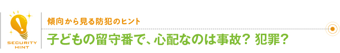傾向から見る防犯のヒント「子どもの留守番で、心配なのは事故？犯罪？ 」