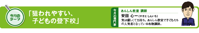 今月のテーマ 「狙われやすい、子どもの登下校」 今月の専門家 あんしん教室講師 安田心一(やすだ しんいち)