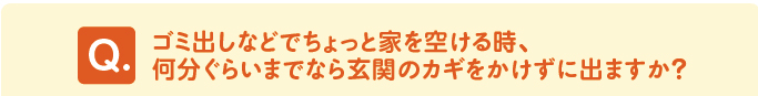 問題　「ゴミ出しなどでちょっと家を空ける時、何分ぐらいまでなら玄関のカギをかけずに出ますか？」 
