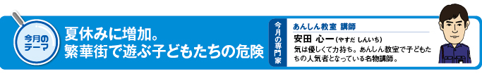 今月のテーマ 「夏休みに増加。繁華街で遊ぶ子どもたちの危険」 今月の専門家 あんしん教室講師 安田心一(やすだ しんいち)